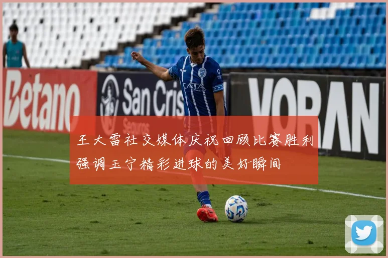 王大雷社交媒体庆祝回顾比赛胜利强调玉宁精彩进球的美好瞬间
