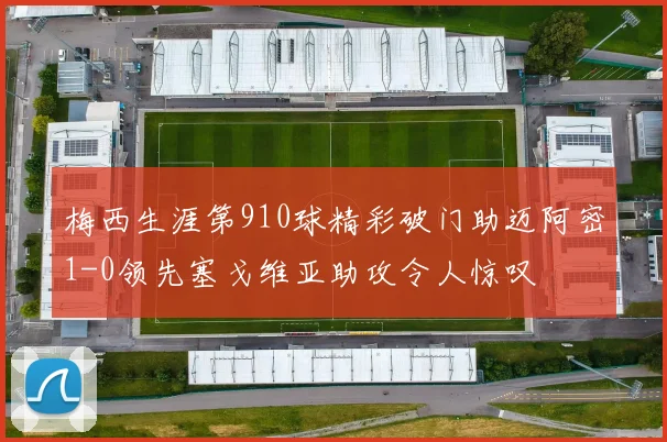 梅西生涯第910球精彩破门助迈阿密1-0领先塞戈维亚助攻令人惊叹